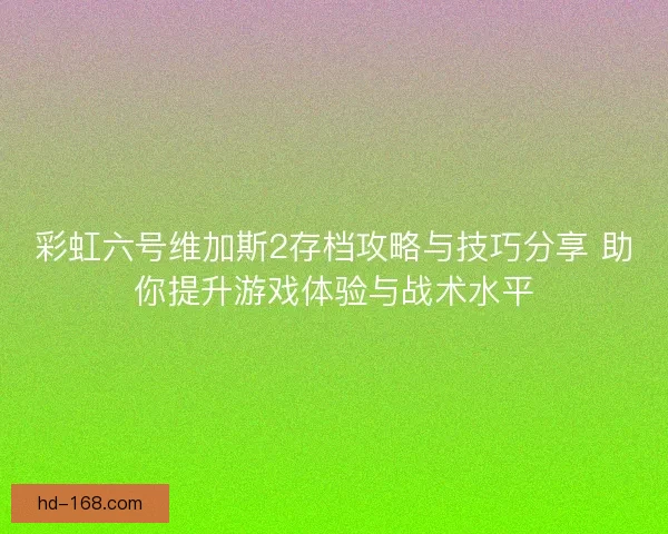彩虹六号维加斯2存档攻略与技巧分享 助你提升游戏体验与战术水平