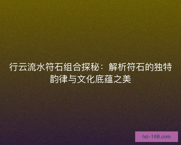行云流水符石组合探秘：解析符石的独特韵律与文化底蕴之美