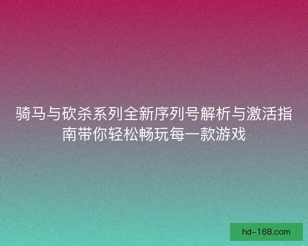 骑马与砍杀系列全新序列号解析与激活指南带你轻松畅玩每一款游戏