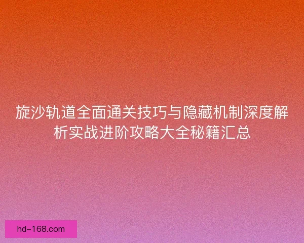 旋沙轨道全面通关技巧与隐藏机制深度解析实战进阶攻略大全秘籍汇总