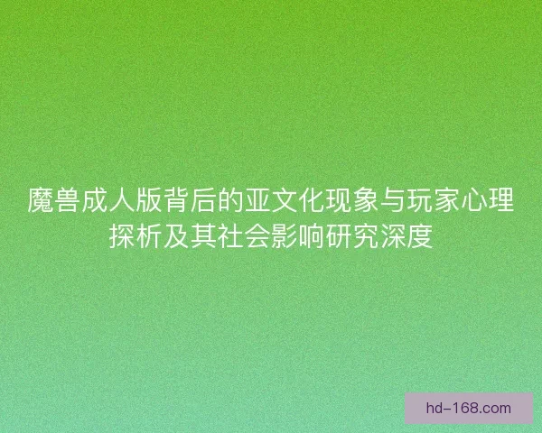 魔兽成人版背后的亚文化现象与玩家心理探析及其社会影响研究深度