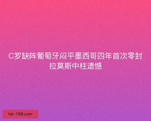 C罗缺阵葡萄牙闷平墨西哥四年首次零封拉莫斯中柱遗憾