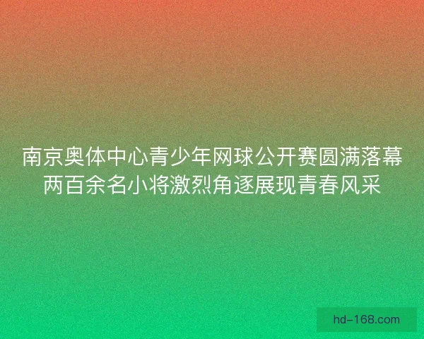 南京奥体中心青少年网球公开赛圆满落幕两百余名小将激烈角逐展现青春风采