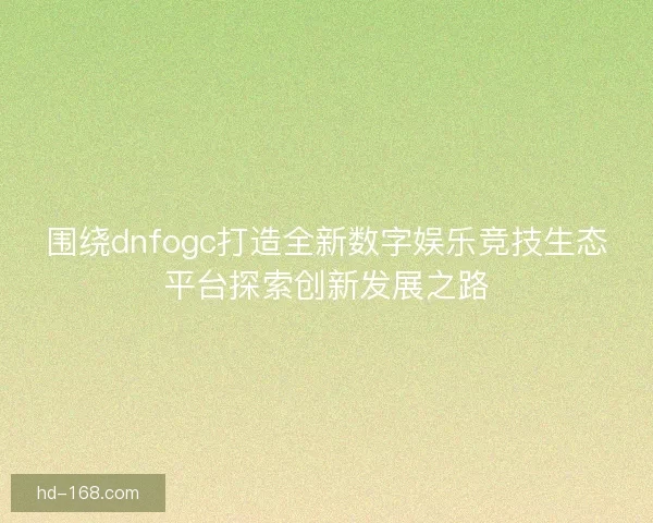 围绕dnfogc打造全新数字娱乐竞技生态平台探索创新发展之路