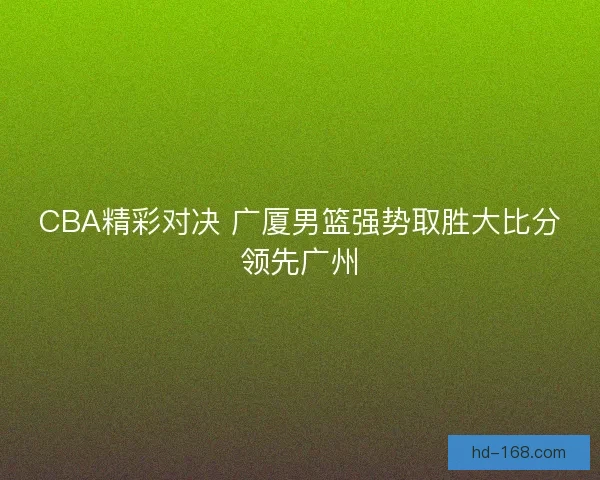 CBA精彩对决 广厦男篮强势取胜大比分领先广州