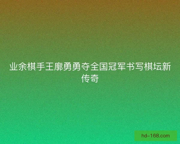 业余棋手王廓勇勇夺全国冠军书写棋坛新传奇