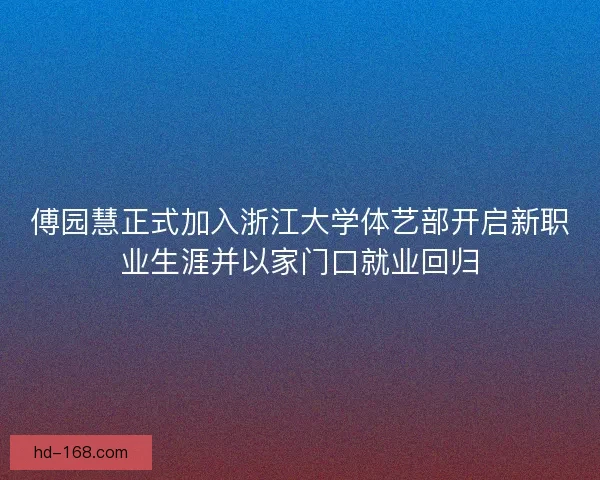 傅园慧正式加入浙江大学体艺部开启新职业生涯并以家门口就业回归