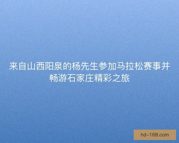 来自山西阳泉的杨先生参加马拉松赛事并畅游石家庄精彩之旅