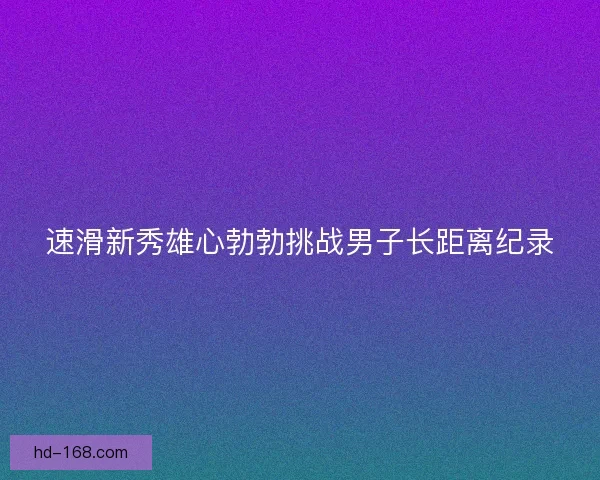 速滑新秀雄心勃勃挑战男子长距离纪录