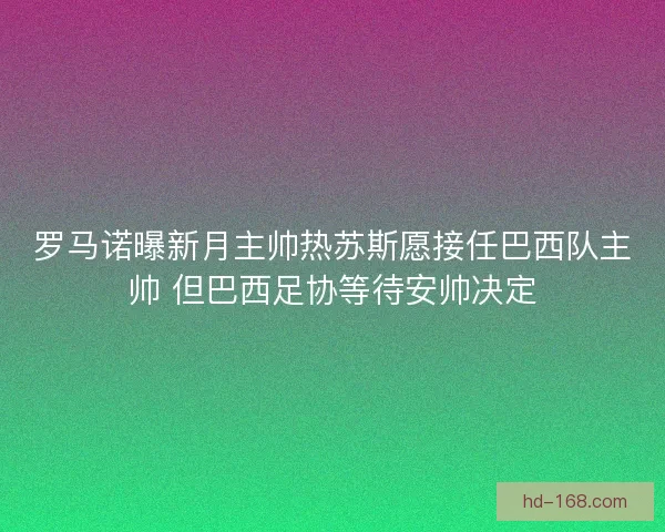 罗马诺曝新月主帅热苏斯愿接任巴西队主帅 但巴西足协等待安帅决定