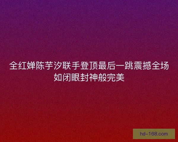 全红婵陈芋汐联手登顶最后一跳震撼全场如闭眼封神般完美