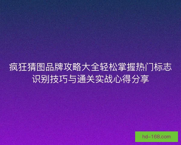 疯狂猜图品牌攻略大全轻松掌握热门标志识别技巧与通关实战心得分享