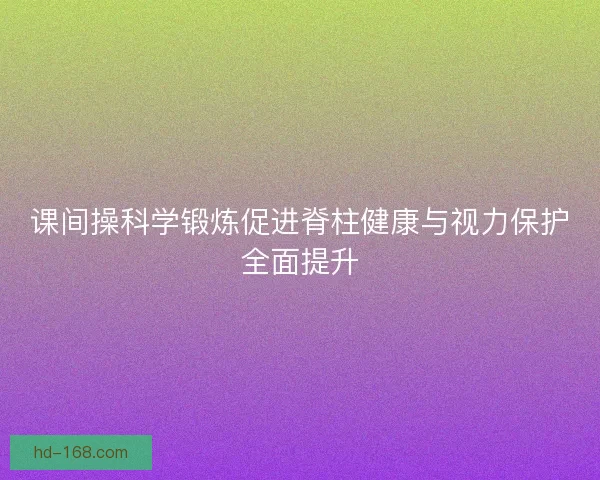 课间操科学锻炼促进脊柱健康与视力保护全面提升